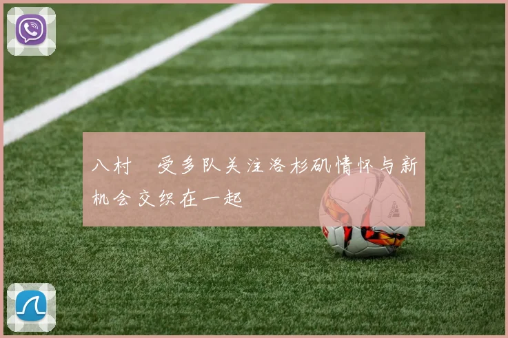 八村塁受多队关注洛杉矶情怀与新机会交织在一起