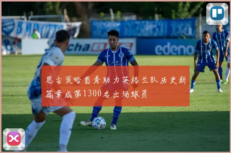 恩古莫哈首秀助力英格兰队历史新篇章成第1300名出场球员
