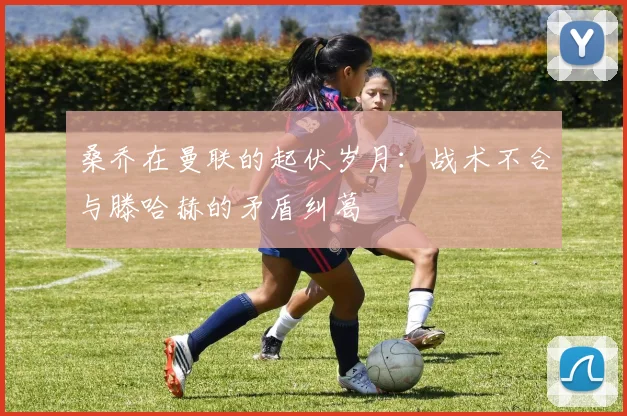 桑乔在曼联的起伏岁月：战术不合与滕哈赫的矛盾纠葛