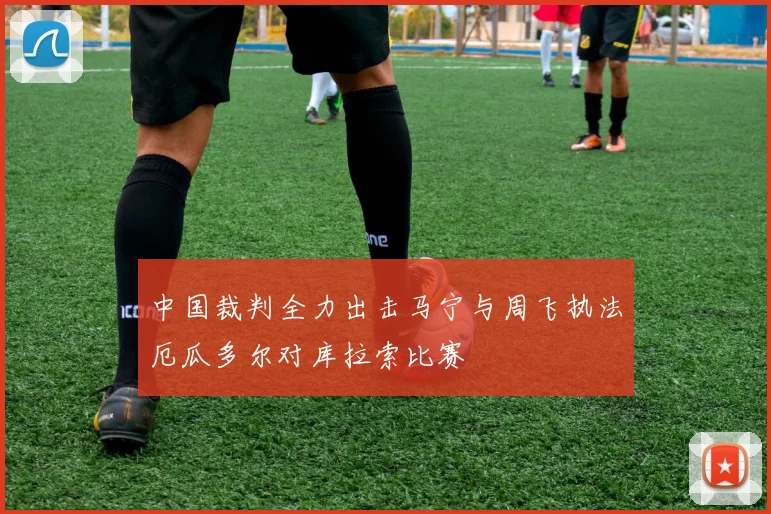 中国裁判全力出击马宁与周飞执法厄瓜多尔对库拉索比赛