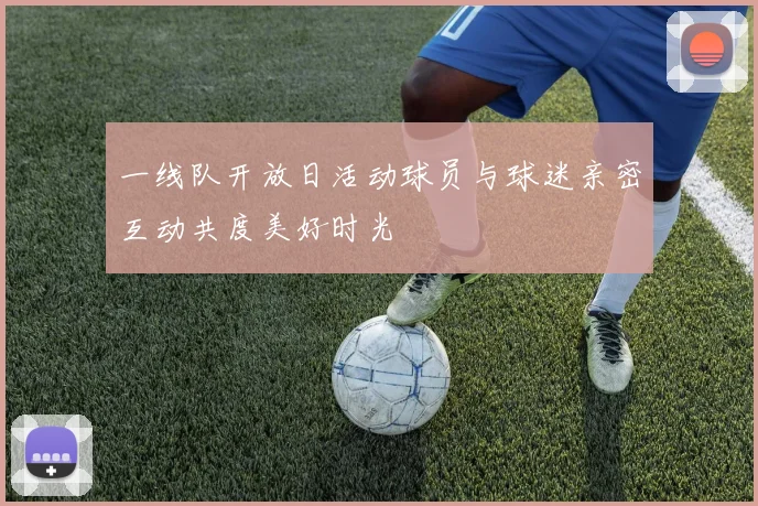一线队开放日活动球员与球迷亲密互动共度美好时光