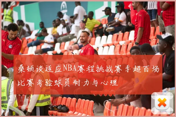 桑顿谈适应NBA赛程挑战赛季超百场比赛考验球员耐力与心理