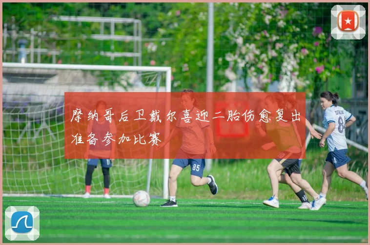 摩纳哥后卫戴尔喜迎二胎伤愈复出准备参加比赛