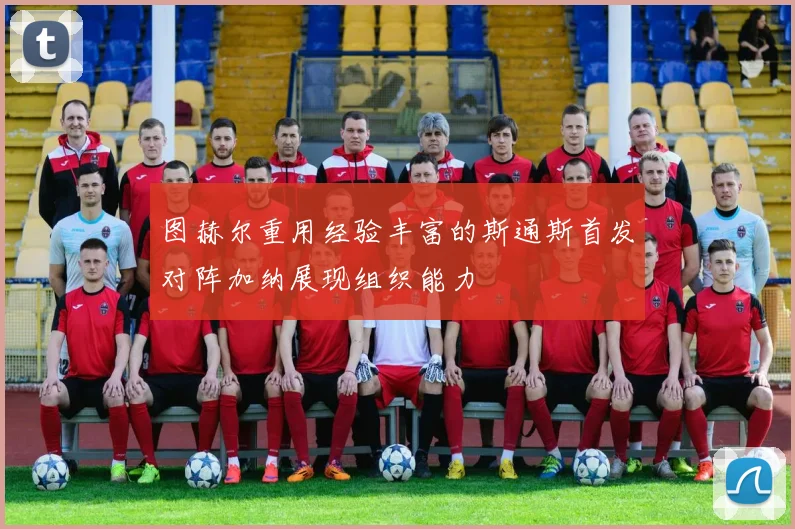 图赫尔重用经验丰富的斯通斯首发对阵加纳展现组织能力
