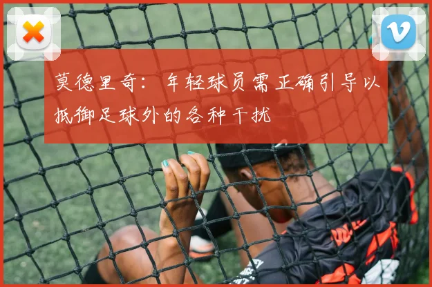 莫德里奇：年轻球员需正确引导以抵御足球外的各种干扰