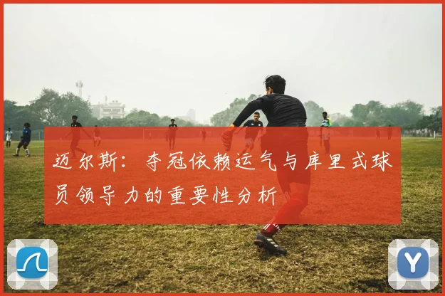 迈尔斯：夺冠依赖运气与库里式球员领导力的重要性分析