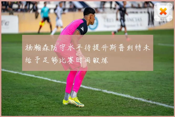 杨瀚森防守水平待提升斯普利特未给予足够比赛时间锻炼