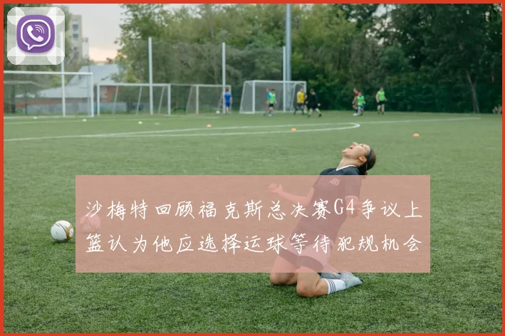 沙梅特回顾福克斯总决赛G4争议上篮认为他应选择运球等待犯规机会
