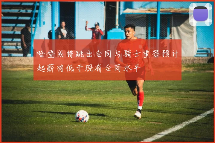 哈登或将跳出合同与骑士重签预计起薪将低于现有合同水平