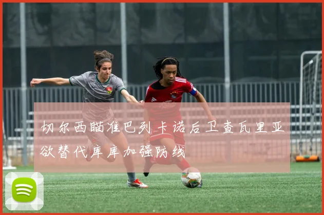 切尔西瞄准巴列卡诺后卫查瓦里亚欲替代库库加强防线