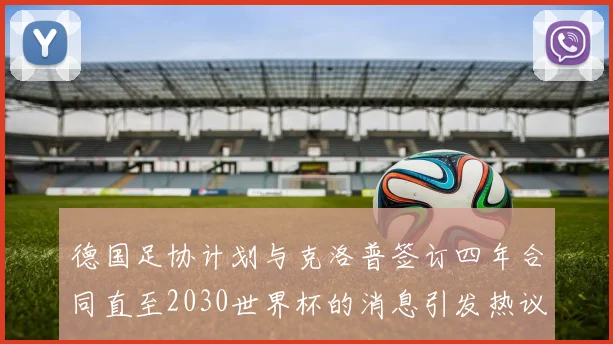 德国足协计划与克洛普签订四年合同直至2030世界杯的消息引发热议